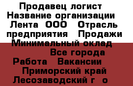 Продавец-логист › Название организации ­ Лента, ООО › Отрасль предприятия ­ Продажи › Минимальный оклад ­ 23 000 - Все города Работа » Вакансии   . Приморский край,Лесозаводский г. о. 
